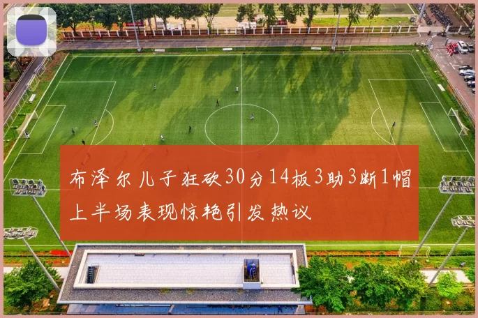 布泽尔儿子狂砍30分14板3助3断1帽上半场表现惊艳引发热议