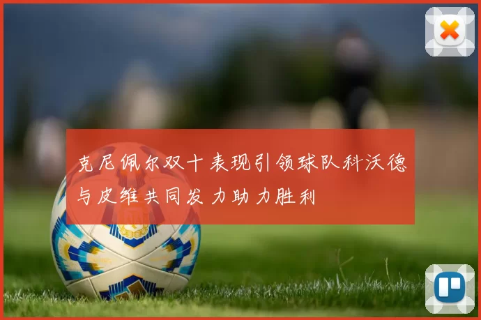 克尼佩尔双十表现引领球队科沃德与皮维共同发力助力胜利