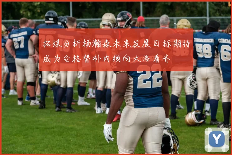 拓媒分析杨瀚森未来发展目标期待成为合格替补内线向大洛看齐