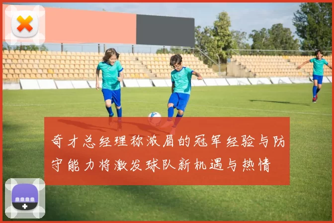 奇才总经理称浓眉的冠军经验与防守能力将激发球队新机遇与热情