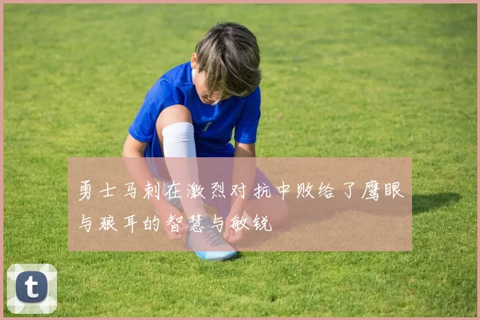 勇士马刺在激烈对抗中败给了鹰眼与狼耳的智慧与敏锐