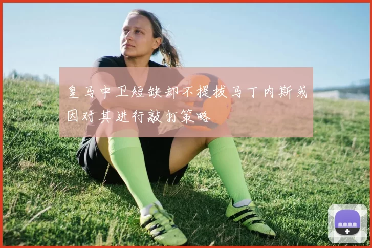 皇马中卫短缺却不提拔马丁内斯或因对其进行敲打策略