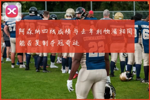 阿森纳四线成绩与去年利物浦相同能否复制夺冠奇迹