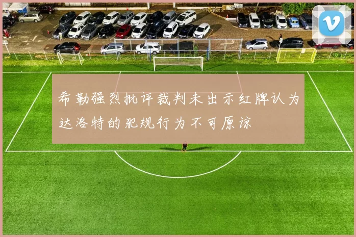 希勒强烈批评裁判未出示红牌认为达洛特的犯规行为不可原谅