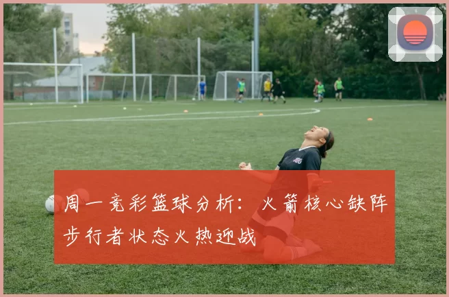 周一竞彩篮球分析：火箭核心缺阵步行者状态火热迎战