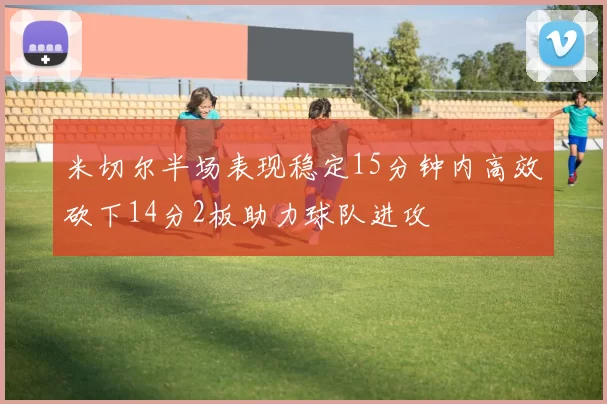 米切尔半场表现稳定15分钟内高效砍下14分2板助力球队进攻
